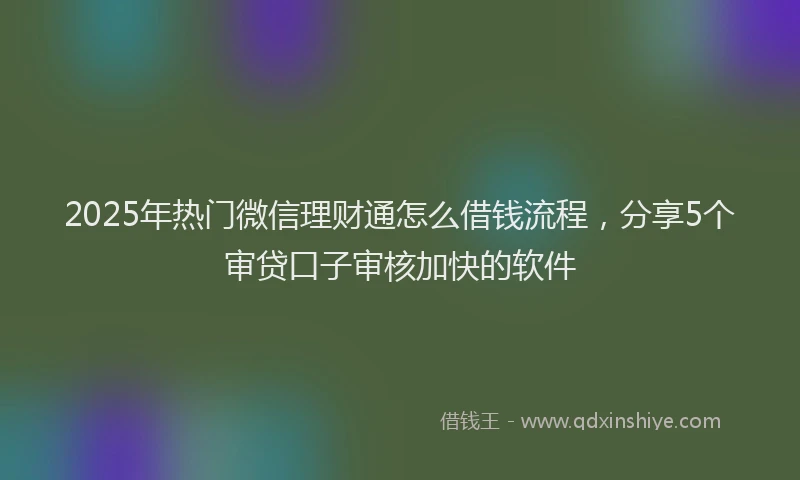 2025年热门微信理财通怎么借钱流程，分享5个审贷口子审核加快的软件