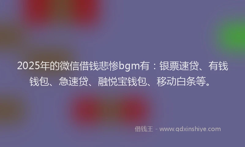 2025年的微信借钱悲惨bgm有：银票速贷、有钱钱包、急速贷、融悦宝钱包、移动白条等。