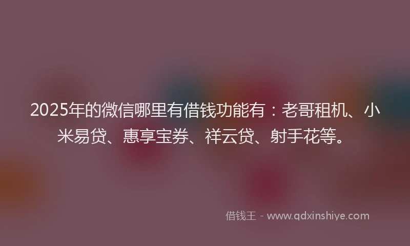 2025年的微信哪里有借钱功能有：老哥租机、小米易贷、惠享宝券、祥云贷、射手花等。