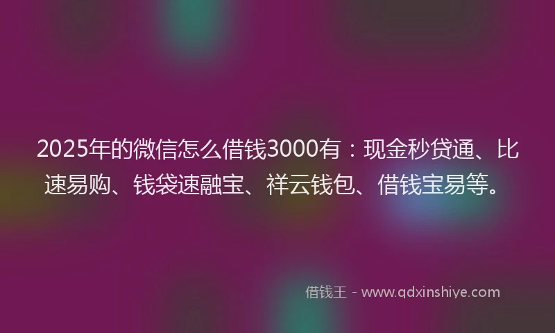 2025年的微信怎么借钱3000有：现金秒贷通、比速易购、钱袋速融宝、祥云钱包、借钱宝易等。