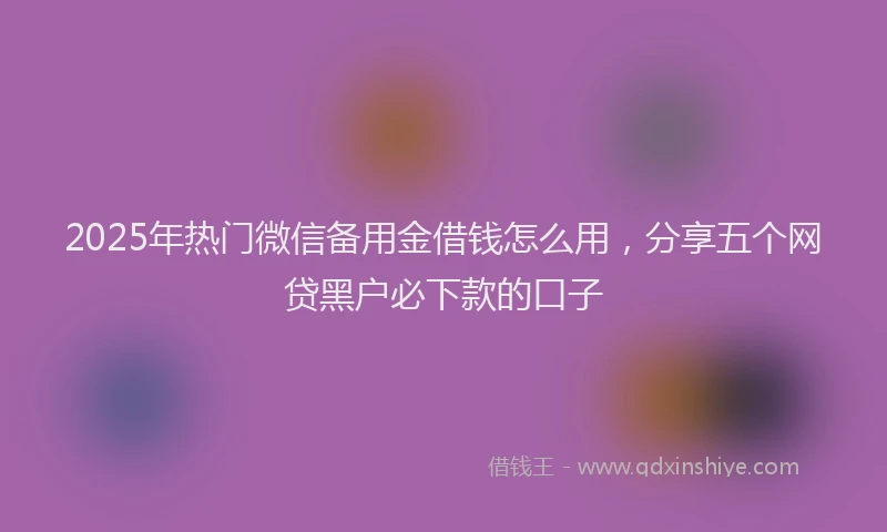 2025年热门微信备用金借钱怎么用，分享五个网贷黑户必下款的口子