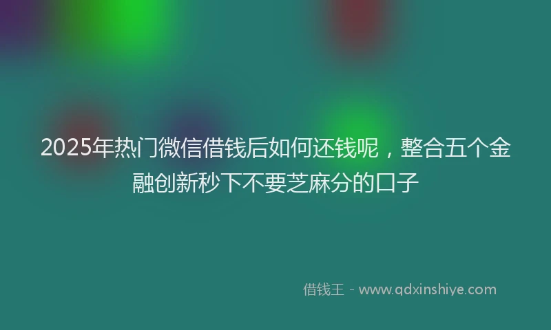 2025年热门微信借钱后如何还钱呢，整合五个金融创新秒下不要芝麻分的口子