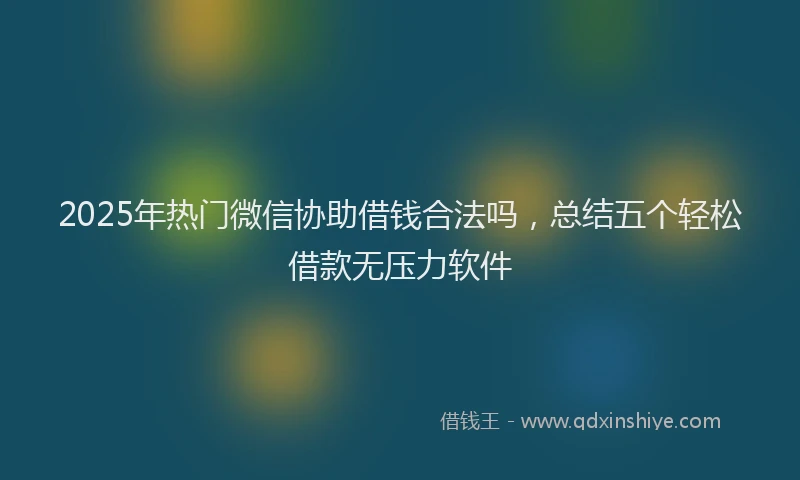 2025年热门微信协助借钱合法吗，总结五个轻松借款无压力软件