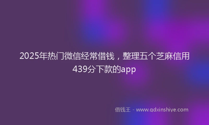 2025年热门微信经常借钱，整理五个芝麻信用439分下款的app