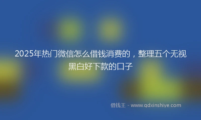 2025年热门微信怎么借钱消费的，整理五个无视黑白好下款的口子