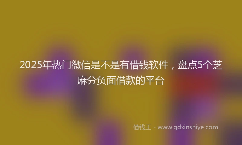 2025年热门微信是不是有借钱软件，盘点5个芝麻分负面借款的平台