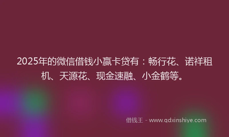 2025年的微信借钱小赢卡贷有：畅行花、诺祥租机、天源花、现金速融、小金鹤等。