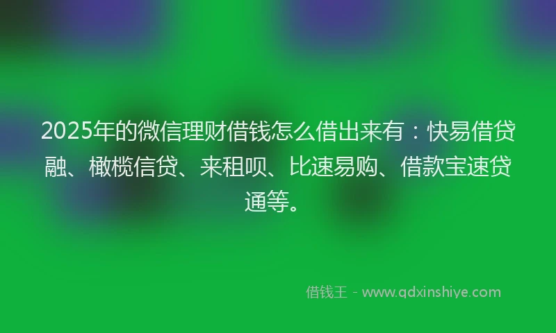 2025年的微信理财借钱怎么借出来有：快易借贷融、橄榄信贷、来租呗、比速易购、借款宝速贷通等。