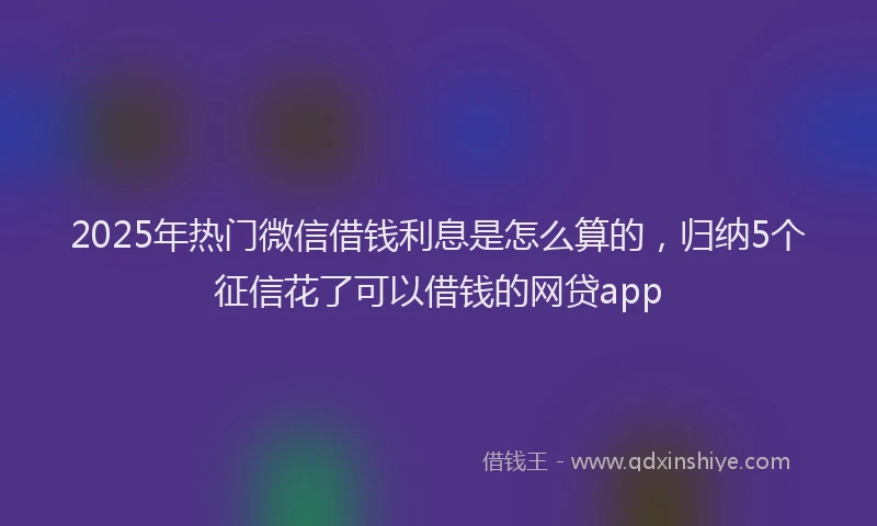 2025年热门微信借钱利息是怎么算的，归纳5个征信花了可以借钱的网贷app
