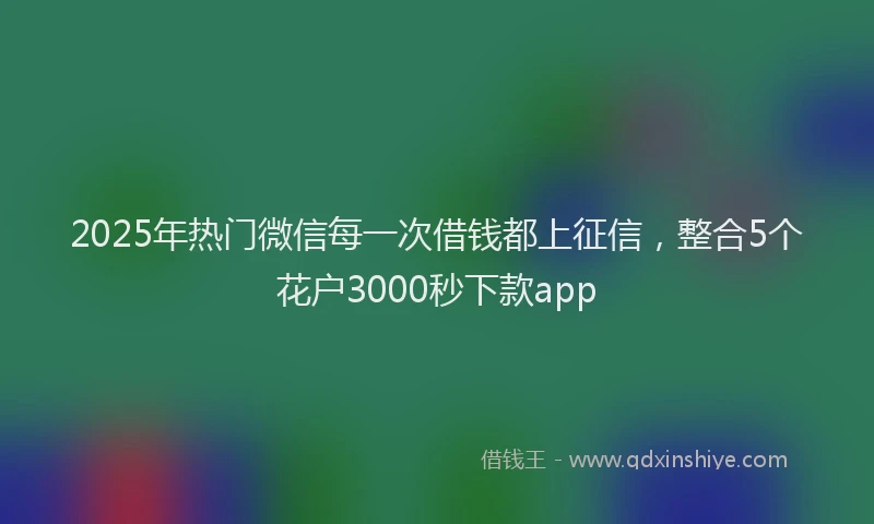 2025年热门微信每一次借钱都上征信，整合5个花户3000秒下款app