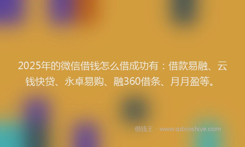 2025年的微信借钱怎么借成功有：借款易融、云钱快贷、永卓易购、融360借条、月月盈等。