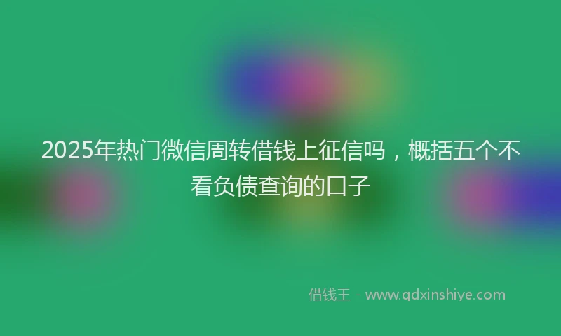 2025年热门微信周转借钱上征信吗，概括五个不看负债查询的口子