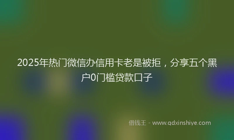 2025年热门微信办信用卡老是被拒，分享五个黑户0门槛贷款口子