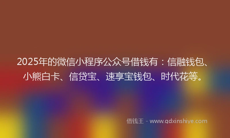 2025年的微信小程序公众号借钱有：信融钱包、小熊白卡、信贷宝、速享宝钱包、时代花等。