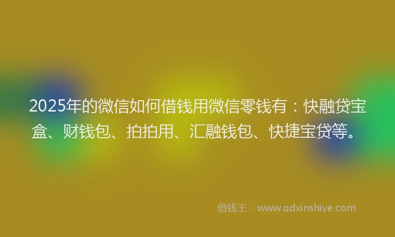 2025年的微信如何借钱用微信零钱有：快融贷宝盒、财钱包、拍拍用、汇融钱包、快捷宝贷等。