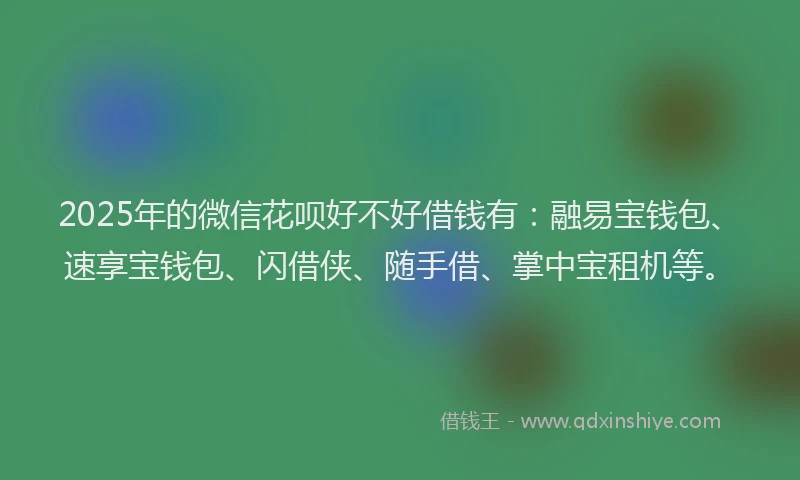 2025年的微信花呗好不好借钱有：融易宝钱包、速享宝钱包、闪借侠、随手借、掌中宝租机等。