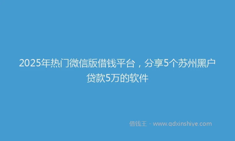 2025年热门微信版借钱平台，分享5个苏州黑户贷款5万的软件