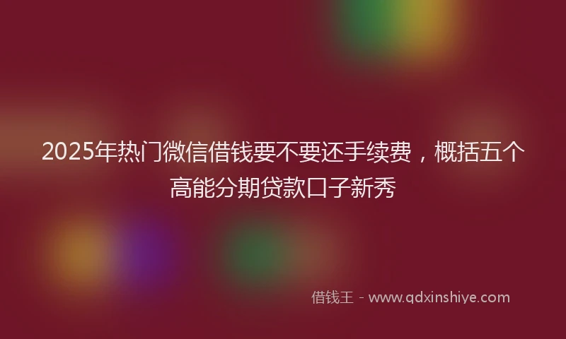 2025年热门微信借钱要不要还手续费，概括五个高能分期贷款口子新秀