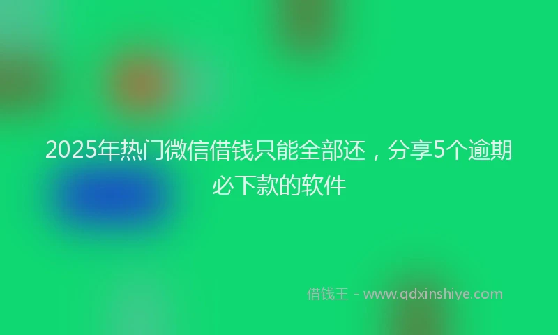2025年热门微信借钱只能全部还，分享5个逾期必下款的软件