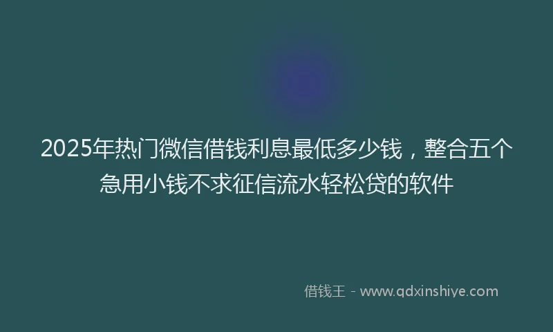 2025年热门微信借钱利息最低多少钱，整合五个急用小钱不求征信流水轻松贷的软件