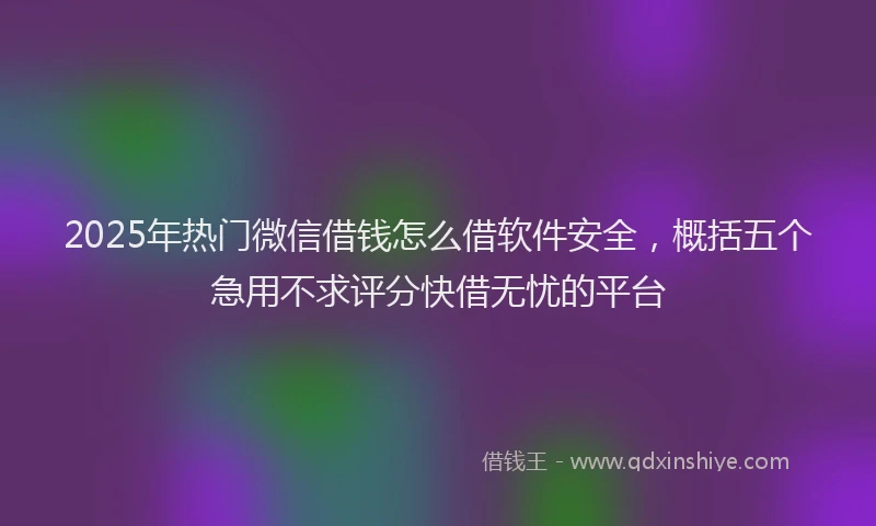 2025年热门微信借钱怎么借软件安全，概括五个急用不求评分快借无忧的平台