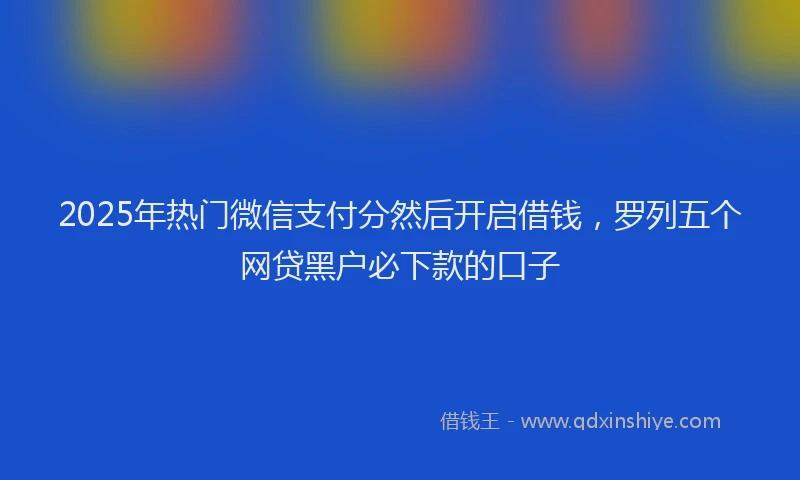 2025年热门微信支付分然后开启借钱，罗列五个网贷黑户必下款的口子