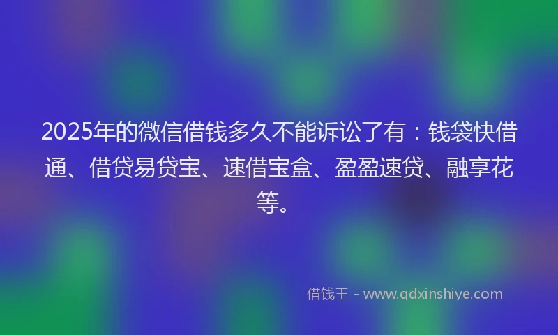 2025年的微信借钱多久不能诉讼了有：钱袋快借通、借贷易贷宝、速借宝盒、盈盈速贷、融享花等。