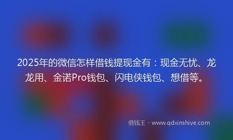 2025年的微信怎样借钱提现金有：现金无忧、龙龙用、金诺Pro钱包、闪电侠钱包、想借等。