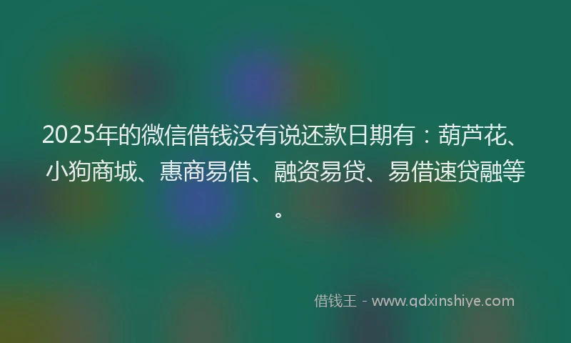 2025年的微信借钱没有说还款日期有：葫芦花、小狗商城、惠商易借、融资易贷、易借速贷融等。