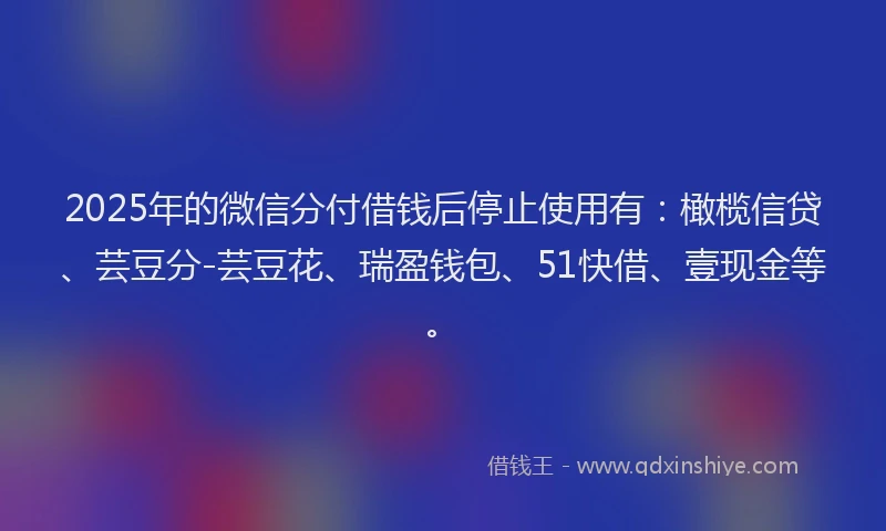2025年的微信分付借钱后停止使用有：橄榄信贷、芸豆分-芸豆花、瑞盈钱包、51快借、壹现金等。