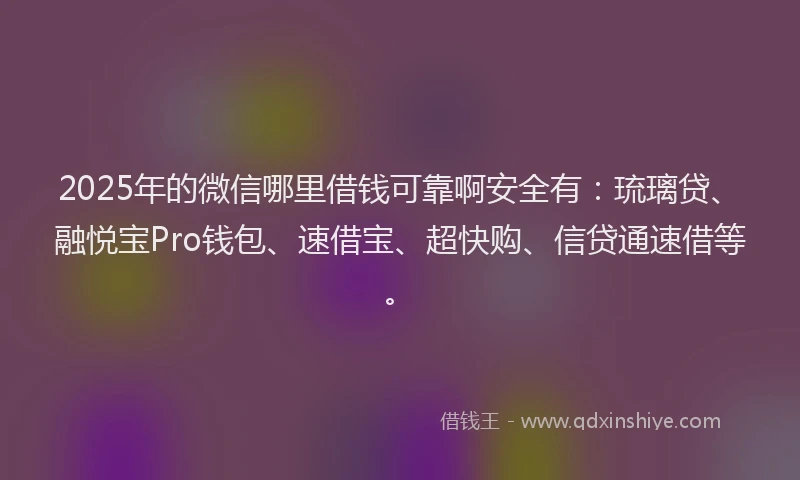 2025年的微信哪里借钱可靠啊安全有：琉璃贷、融悦宝Pro钱包、速借宝、超快购、信贷通速借等。