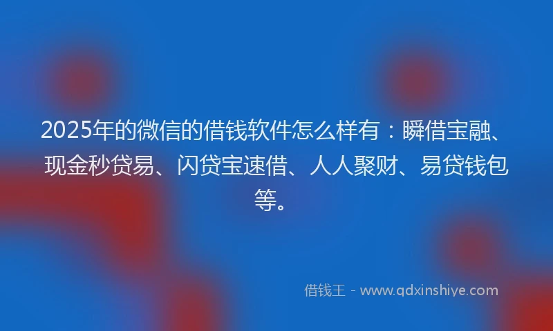 2025年的微信的借钱软件怎么样有：瞬借宝融、现金秒贷易、闪贷宝速借、人人聚财、易贷钱包等。