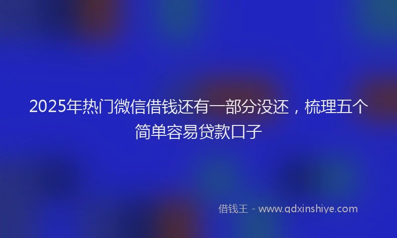 2025年热门微信借钱还有一部分没还，梳理五个简单容易贷款口子