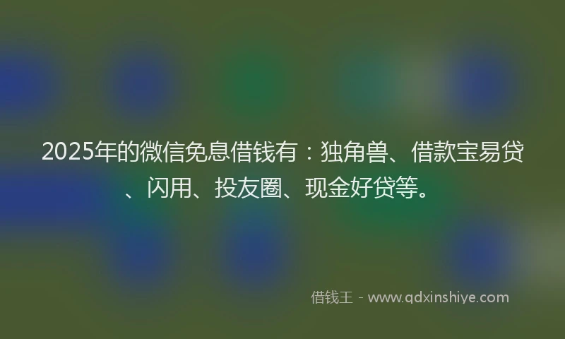 2025年的微信免息借钱有：独角兽、借款宝易贷、闪用、投友圈、现金好贷等。