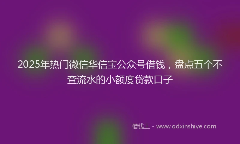 2025年热门微信华信宝公众号借钱，盘点五个不查流水的小额度贷款口子