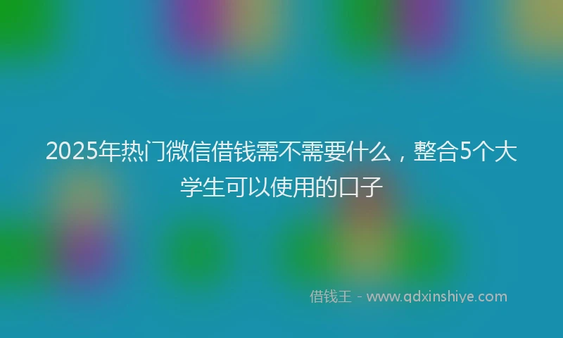 2025年热门微信借钱需不需要什么，整合5个大学生可以使用的口子