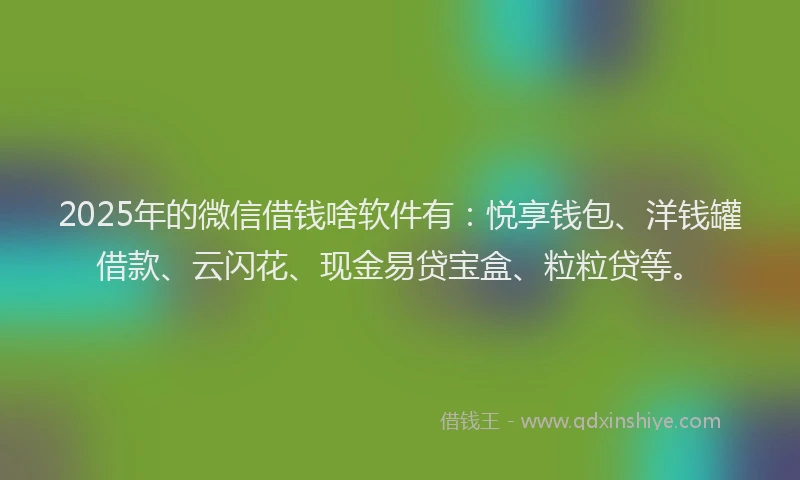 2025年的微信借钱啥软件有：悦享钱包、洋钱罐借款、云闪花、现金易贷宝盒、粒粒贷等。