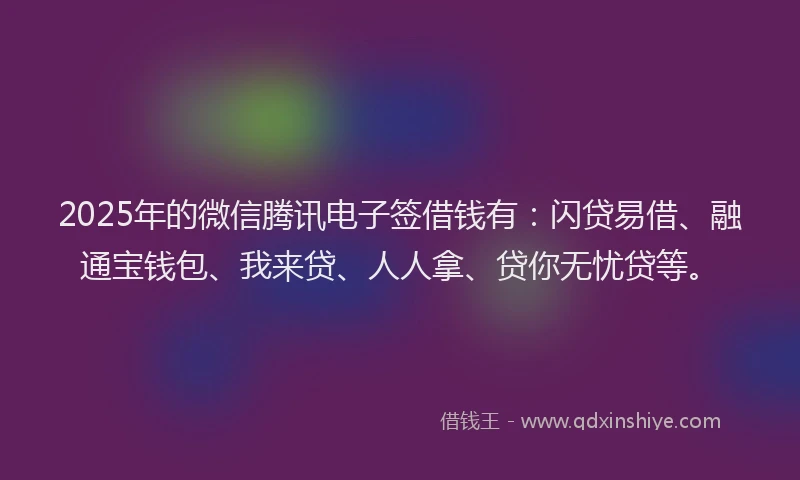 2025年的微信腾讯电子签借钱有：闪贷易借、融通宝钱包、我来贷、人人拿、贷你无忧贷等。