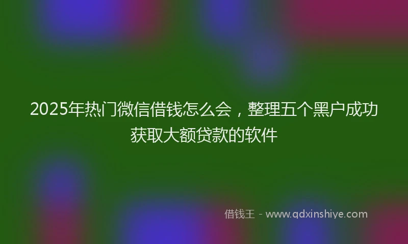 2025年热门微信借钱怎么会，整理五个黑户成功获取大额贷款的软件