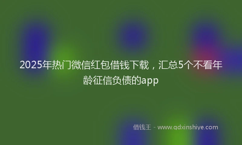 2025年热门微信红包借钱下载，汇总5个不看年龄征信负债的app