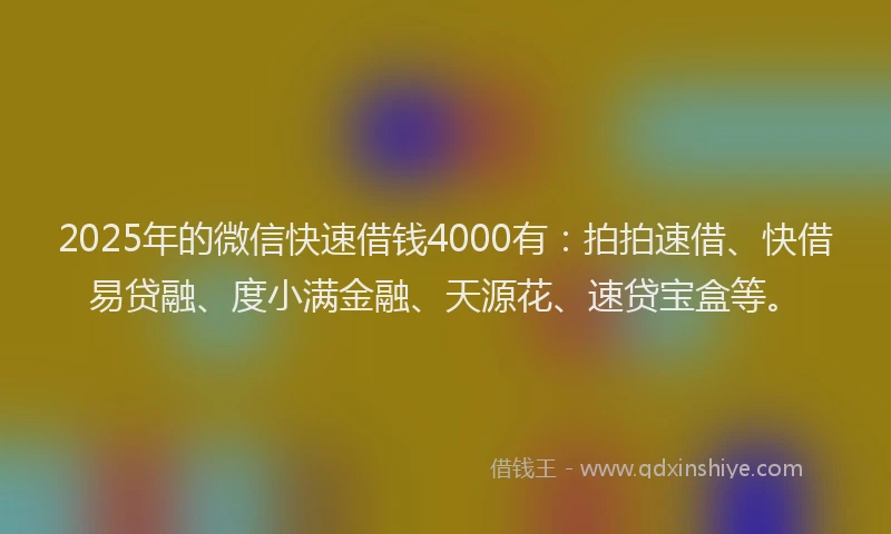 2025年的微信快速借钱4000有：拍拍速借、快借易贷融、度小满金融、天源花、速贷宝盒等。