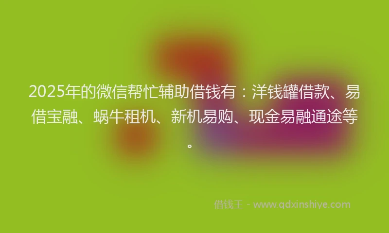 2025年的微信帮忙辅助借钱有：洋钱罐借款、易借宝融、蜗牛租机、新机易购、现金易融通途等。