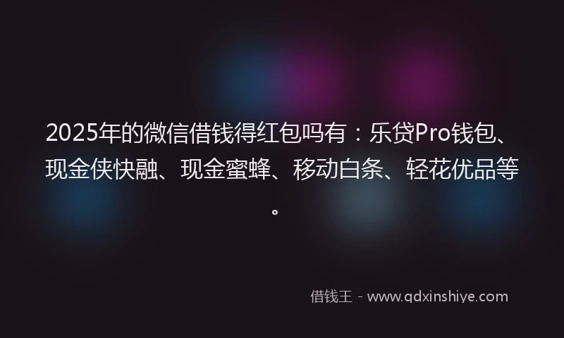 2025年的微信借钱得红包吗有：乐贷Pro钱包、现金侠快融、现金蜜蜂、移动白条、轻花优品等。