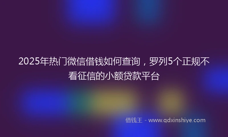 2025年热门微信借钱如何查询，罗列5个正规不看征信的小额贷款平台