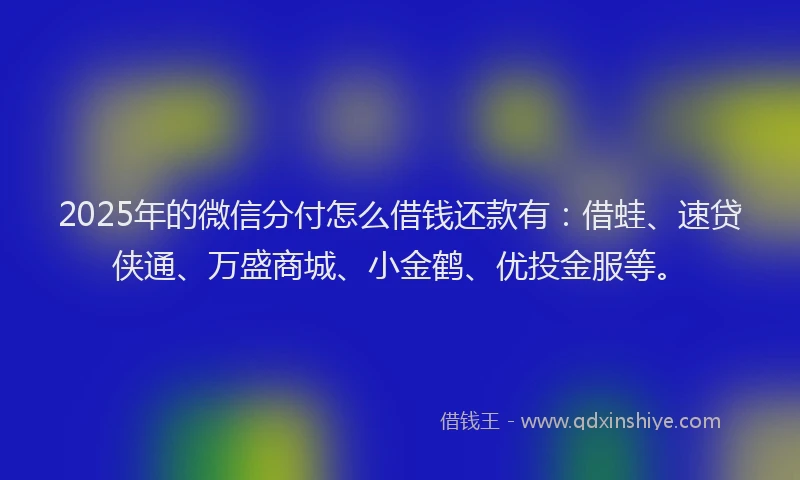 2025年的微信分付怎么借钱还款有：借蛙、速贷侠通、万盛商城、小金鹤、优投金服等。