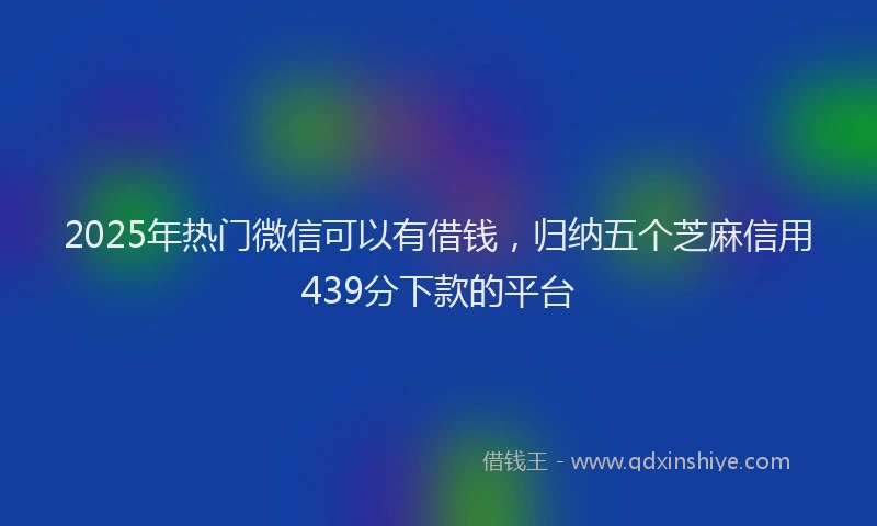 2025年热门微信可以有借钱，归纳五个芝麻信用439分下款的平台