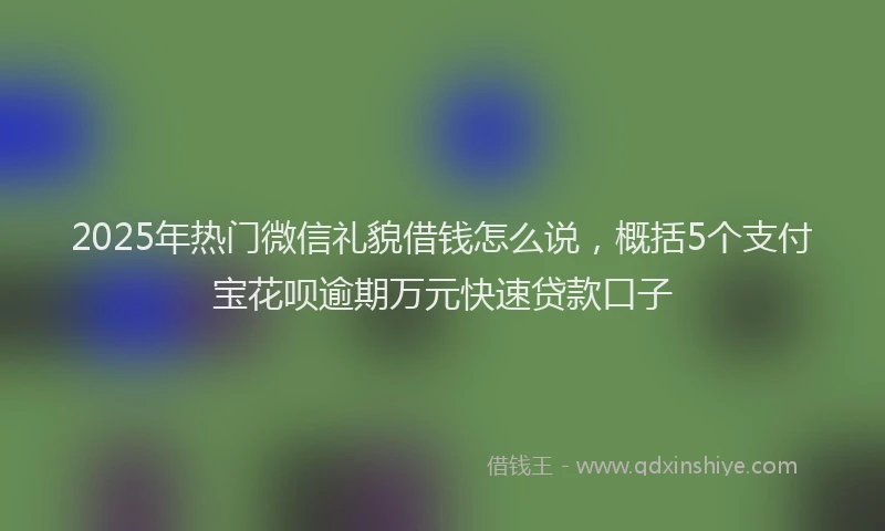 2025年热门微信礼貌借钱怎么说，概括5个支付宝花呗逾期万元快速贷款口子