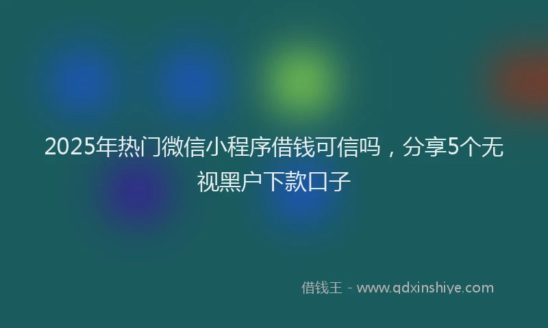 2025年热门微信小程序借钱可信吗，分享5个无视黑户下款口子