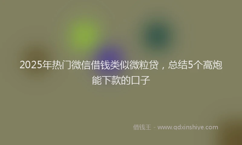 2025年热门微信借钱类似微粒贷，总结5个高炮能下款的口子