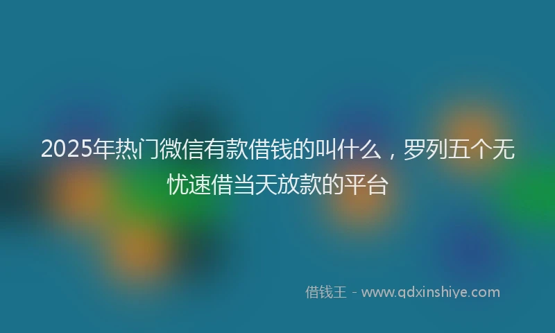 2025年热门微信有款借钱的叫什么，罗列五个无忧速借当天放款的平台